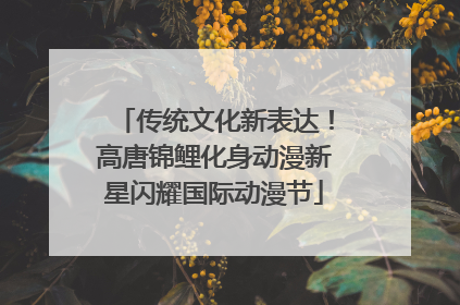 传统文化新表达！高唐锦鲤化身动漫新星闪耀国际动漫节