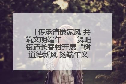 传承清廉家风 共筑文明端午——舞阳街道长春村开展“树道德新风 扬端午文化”主题活动