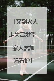 又到老人走失高发季 家人需加强看护