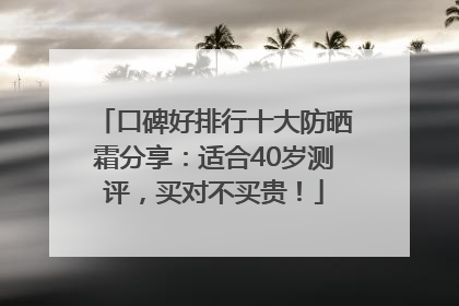 口碑好排行十大防晒霜分享：适合40岁测评，买对不买贵！