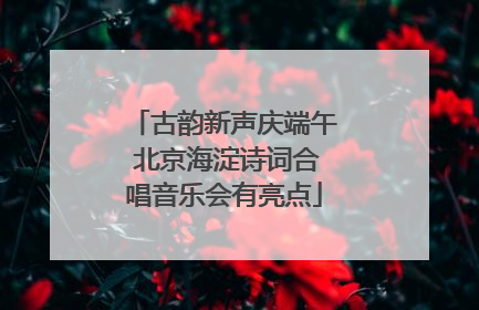 古韵新声庆端午 北京海淀诗词合唱音乐会有亮点