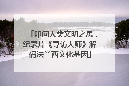 叩问人类文明之思，纪录片《寻访大师》解码法兰西文化基因