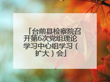 台前县检察院召开第6次党组理论学习中心组学习（扩大）会