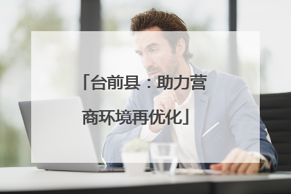 台前县：助力营商环境再优化
