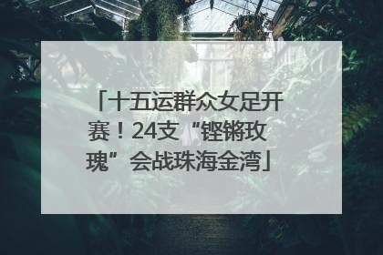 十五运群众女足开赛！24支“铿锵玫瑰”会战珠海金湾