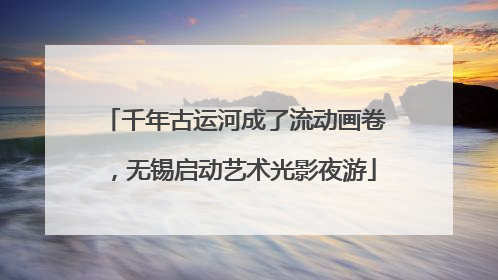 千年古运河成了流动画卷，无锡启动艺术光影夜游