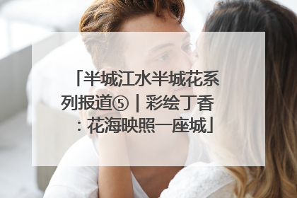 半城江水半城花系列报道⑤｜彩绘丁香：花海映照一座城