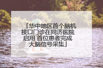 华中地区首个脑机接口门诊在同济医院启用 首位患者完成大脑信号采集