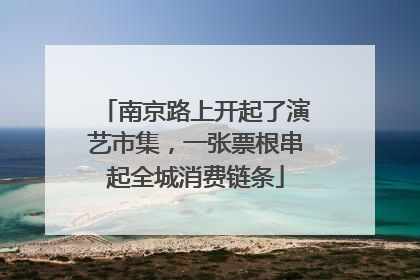 南京路上开起了演艺市集，一张票根串起全城消费链条