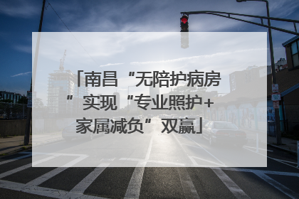 南昌“无陪护病房”实现“专业照护+家属减负”双赢
