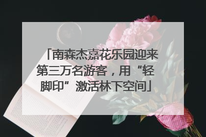 南森杰嘉花乐园迎来第三万名游客，用“轻脚印”激活林下空间