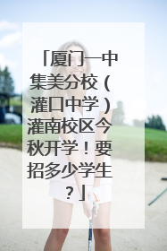 厦门一中集美分校（灌口中学）灌南校区今秋开学！要招多少学生？
