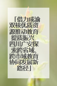 借力成渝双核优质资源推动教育提质振兴 四川广安探索跨省域、跨市域教育协同发展新路径