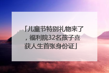 儿童节特别礼物来了，福利院32名孩子喜获人生首张身份证