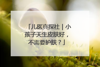 儿医真探社｜小孩子天生皮肤好，不需要护肤？