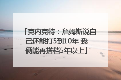 克内克特：詹姆斯说自己还能打5到10年 我俩能再搭档5年以上