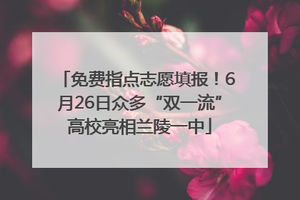 免费指点志愿填报！6月26日众多“双一流”高校亮相兰陵一中