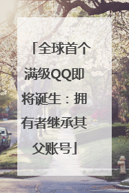 全球首个满级QQ即将诞生：拥有者继承其父账号