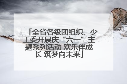 全省各级团组织、少工委开展庆“六一”主题系列活动 欢乐伴成长 筑梦向未来