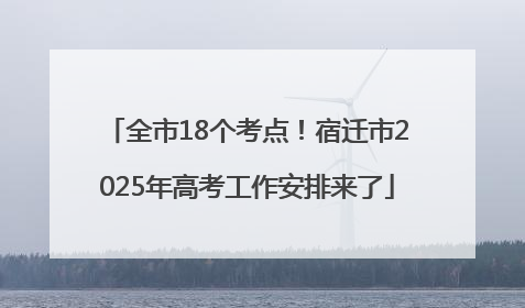 全市18个考点！宿迁市2025年高考工作安排来了
