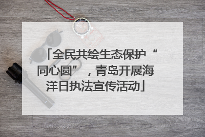 全民共绘生态保护“同心圆”，青岛开展海洋日执法宣传活动