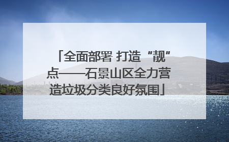 全面部署 打造“靓” 点——石景山区全力营造垃圾分类良好氛围