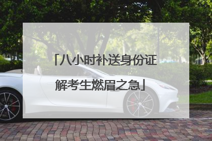 八小时补送身份证 解考生燃眉之急