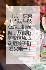 六一惊喜！当端午鼓点遇上机器狗，万官路学校这场活动把孩子们看呆啦→