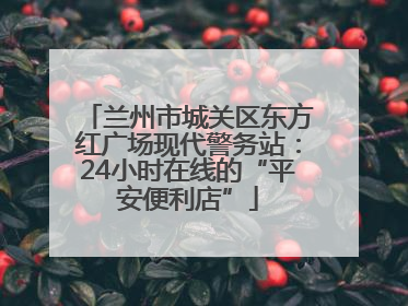 兰州市城关区东方红广场现代警务站：24小时在线的“平安便利店”