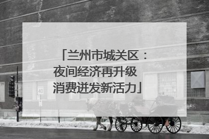 兰州市城关区：夜间经济再升级 消费迸发新活力