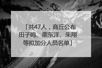 共47人，商丘公布田子鸣、栗东洋、朱翔等拟加分人员名单
