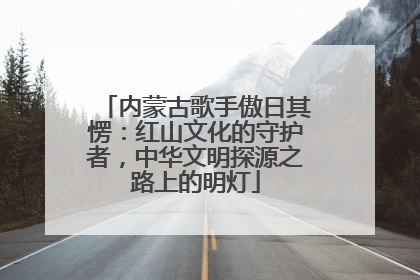 内蒙古歌手傲日其愣：红山文化的守护者，中华文明探源之路上的明灯