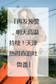 再发预警，明天高温持续！天津热得直追吐鲁番
