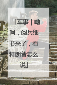 军事｜呦呵，阅兵细节来了，看特朗普怎么说