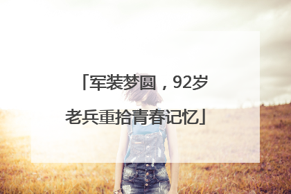 军装梦圆，92岁老兵重拾青春记忆