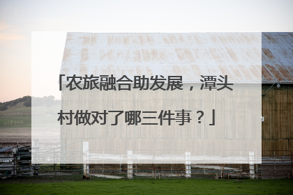 农旅融合助发展，潭头村做对了哪三件事？