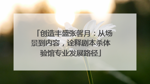 创造丰盛张馨月：从场景到内容，诠释剧本杀体验馆专业发展路径