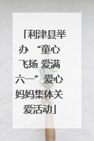 利津县举办 “童心飞扬 爱满六一”爱心妈妈集体关爱活动