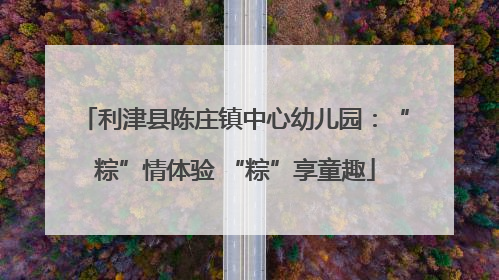 利津县陈庄镇中心幼儿园：“粽”情体验 “粽”享童趣