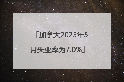 加拿大2025年5月失业率为7.0%