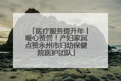 医疗服务提升年丨暖心赞誉！产妇家属点赞永州市妇幼保健院医护团队