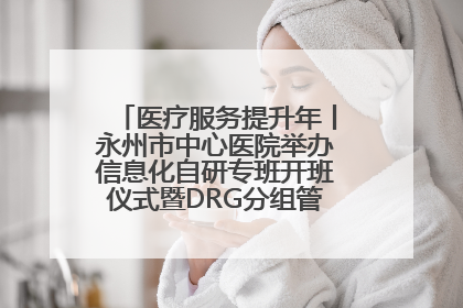 医疗服务提升年丨永州市中心医院举办信息化自研专班开班仪式暨DRG分组管理系统上线培训会