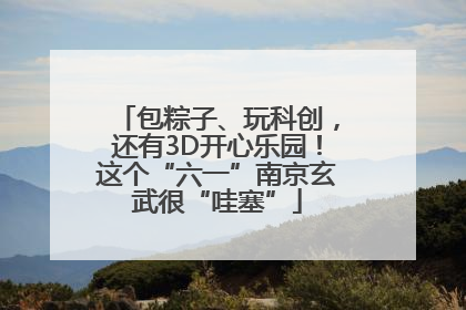 包粽子、玩科创，还有3D开心乐园！这个“六一”南京玄武很“哇塞”
