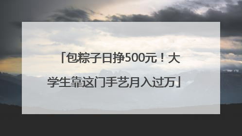 包粽子日挣500元！大学生靠这门手艺月入过万