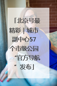 北京号最精彩｜城市副中心57个市级公园“官方导航”发布