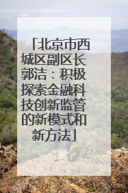 北京市西城区副区长郭洁：积极探索金融科技创新监管的新模式和新方法