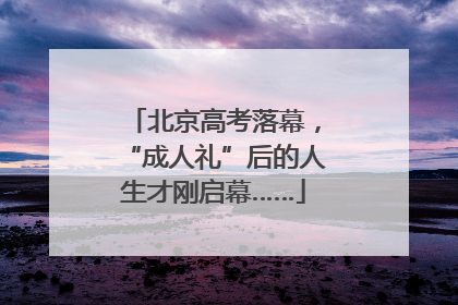 北京高考落幕，“成人礼”后的人生才刚启幕……