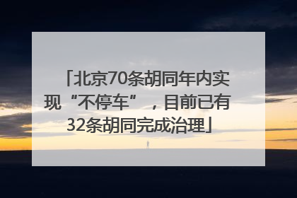 北京70条胡同年内实现“不停车”，目前已有32条胡同完成治理