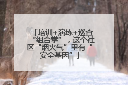 培训+演练+巡查“组合拳”，这个社区“烟火气”里有“安全基因”