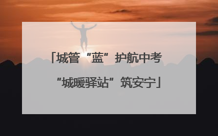 城管“蓝”护航中考 “城暖驿站”筑安宁